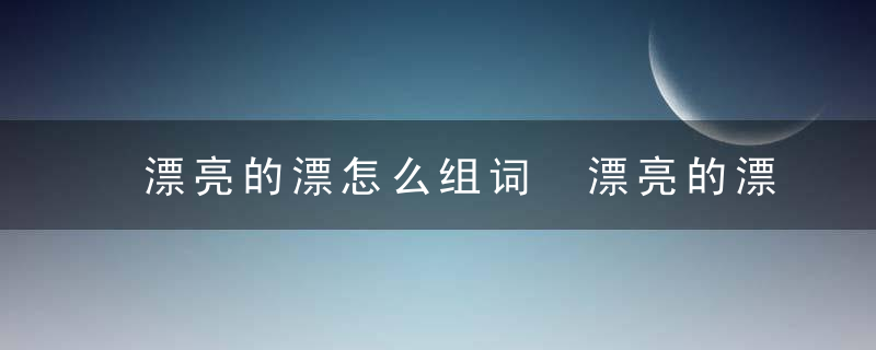 漂亮的漂怎么组词 漂亮的漂如何组词